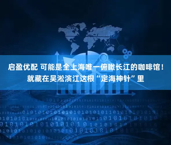 启盈优配 可能是全上海唯一俯瞰长江的咖啡馆！就藏在吴淞滨江这根“定海神针”里