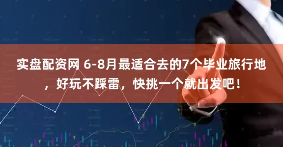实盘配资网 6-8月最适合去的7个毕业旅行地，好玩不踩雷，快挑一个就出发吧！