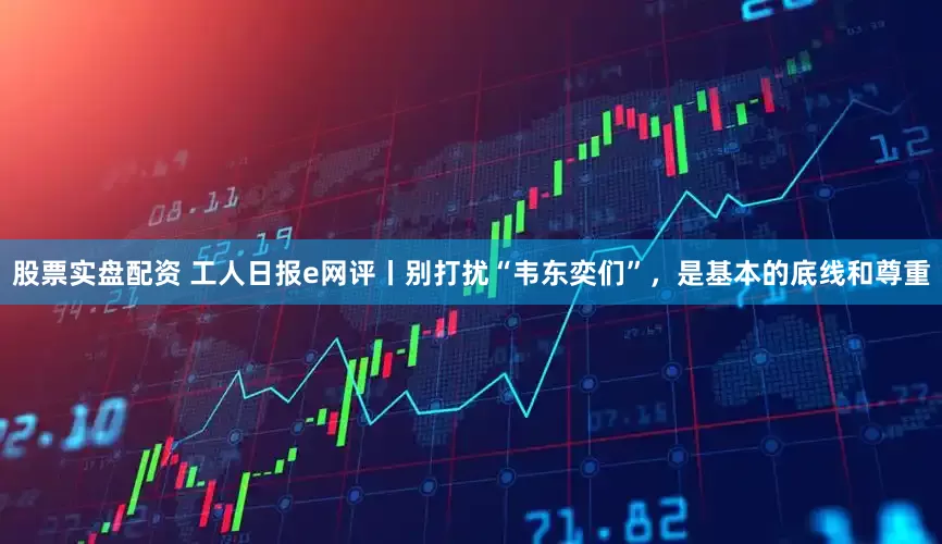 股票实盘配资 工人日报e网评丨别打扰“韦东奕们”，是基本的底线和尊重