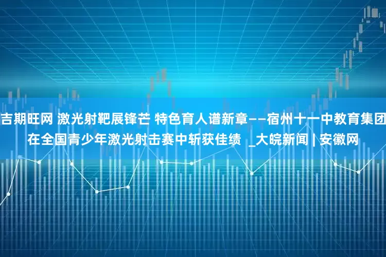 吉期旺网 激光射靶展锋芒 特色育人谱新章——宿州十一中教育集团在全国青少年激光射击赛中斩获佳绩  _大皖新闻 | 安徽网