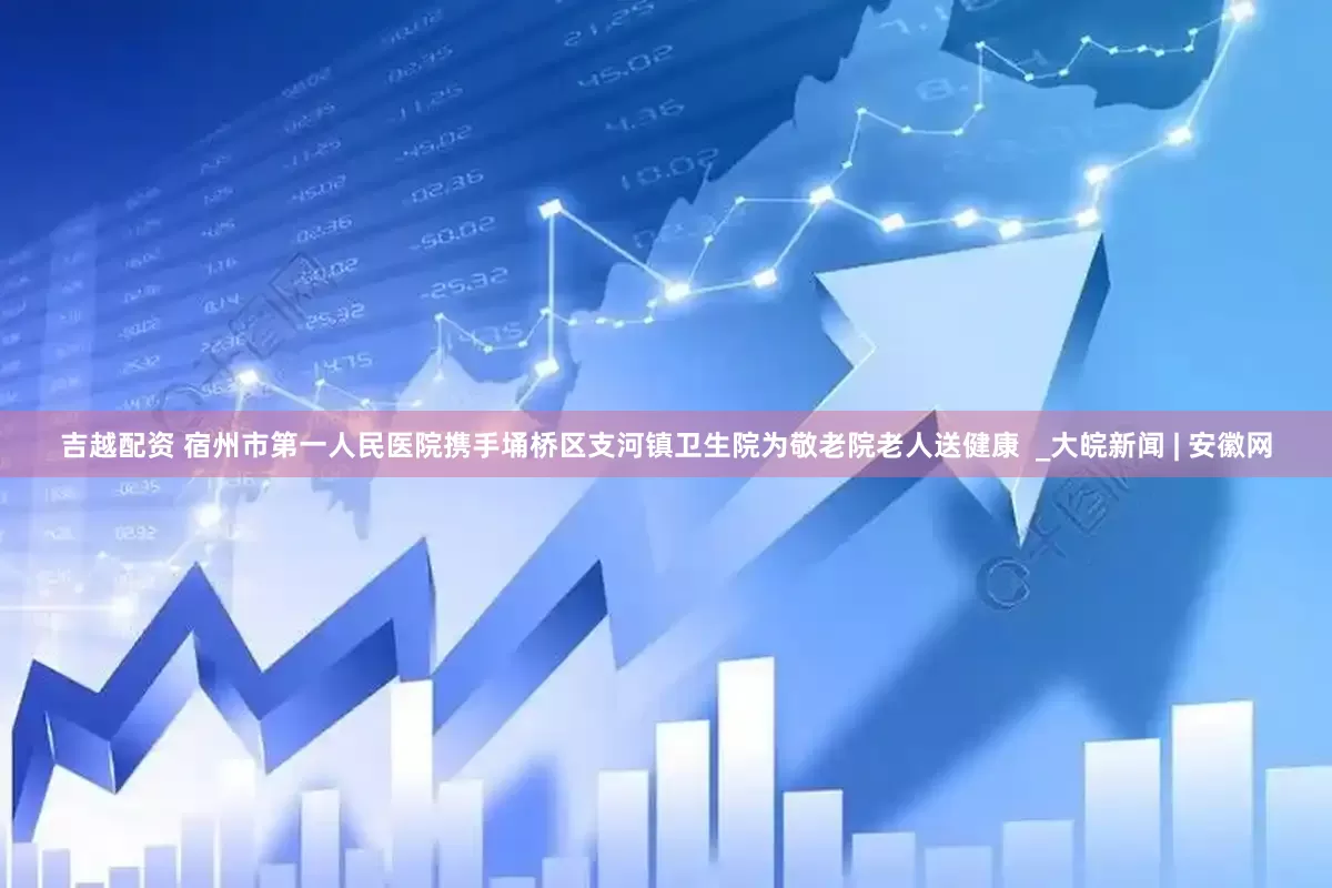 吉越配资 宿州市第一人民医院携手埇桥区支河镇卫生院为敬老院老人送健康  _大皖新闻 | 安徽网