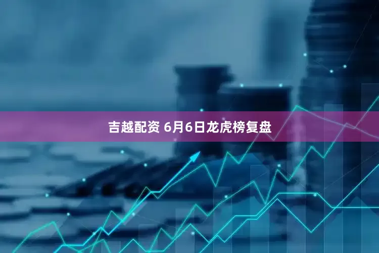 吉越配资 6月6日龙虎榜复盘