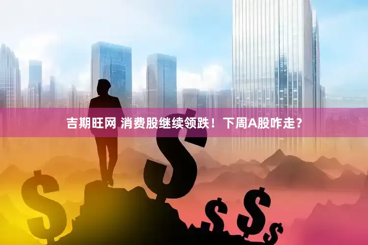 吉期旺网 消费股继续领跌！下周A股咋走？