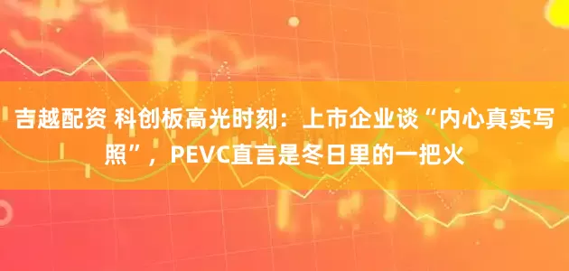 吉越配资 科创板高光时刻：上市企业谈“内心真实写照”，PEVC直言是冬日里的一把火