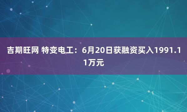 吉期旺网 特变电工：6月20日获融资买入1991.11万元