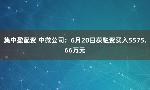 集中盈配资 中微公司：6月20日获融资买入5575.66万元