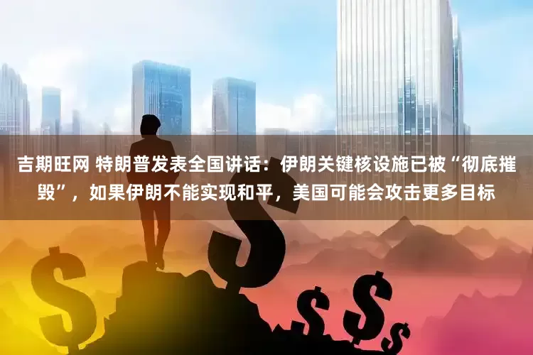 吉期旺网 特朗普发表全国讲话：伊朗关键核设施已被“彻底摧毁”，如果伊朗不能实现和平，美国可能会攻击更多目标