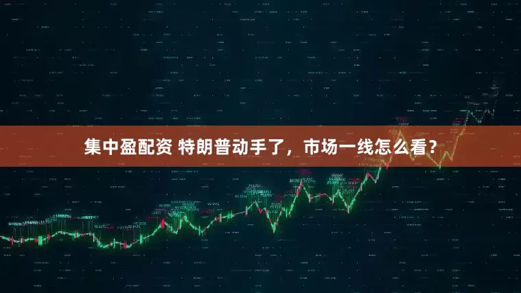 集中盈配资 特朗普动手了，市场一线怎么看？