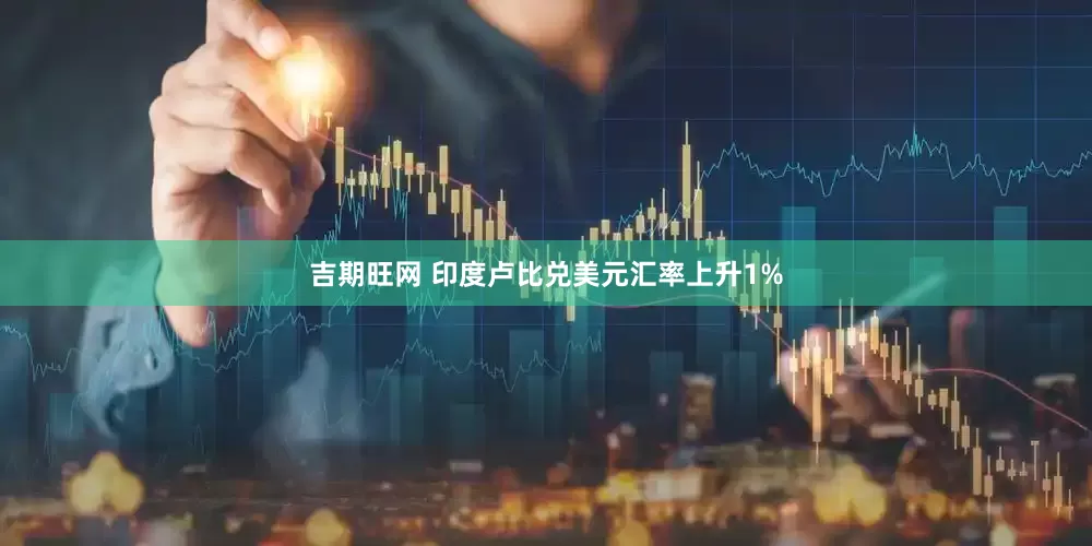 吉期旺网 印度卢比兑美元汇率上升1%