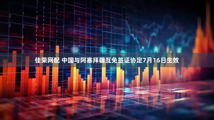佳荣网配 中国与阿塞拜疆互免签证协定7月16日生效