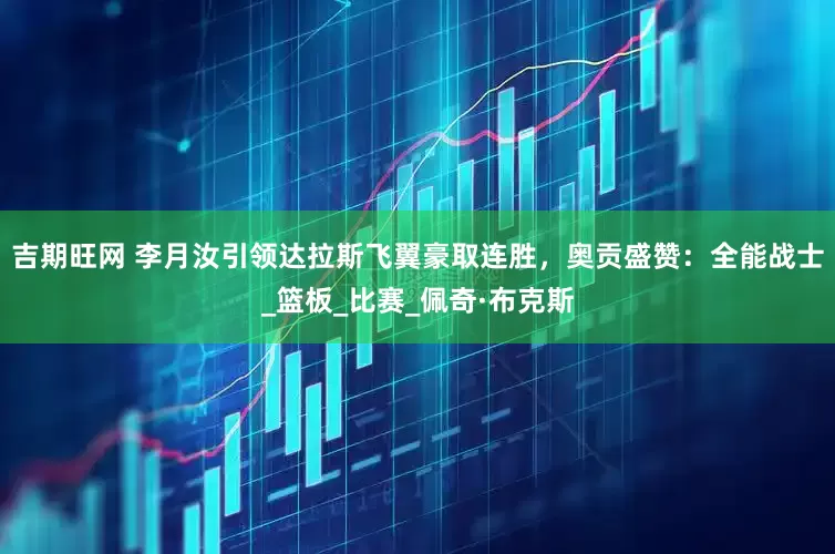 吉期旺网 李月汝引领达拉斯飞翼豪取连胜，奥贡盛赞：全能战士_篮板_比赛_佩奇·布克斯