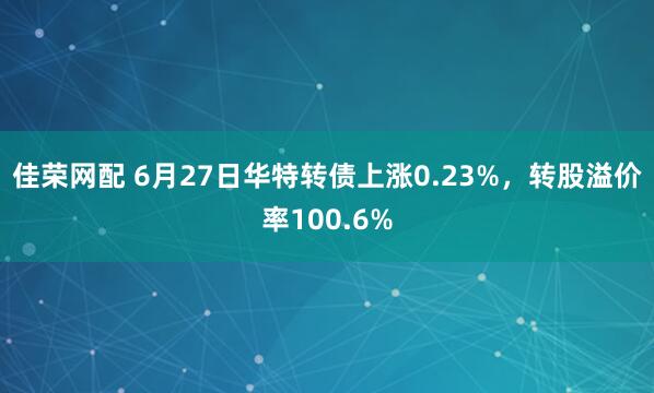 佳荣网配 6月27日华特转债上涨0.23%，转股溢价率100.6%