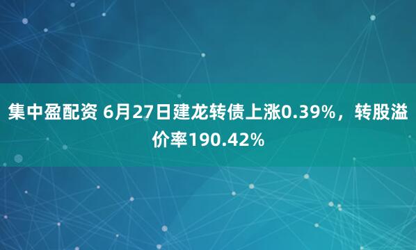 集中盈配资 6月27日建龙转债上涨0.39%，转股溢价率190.42%