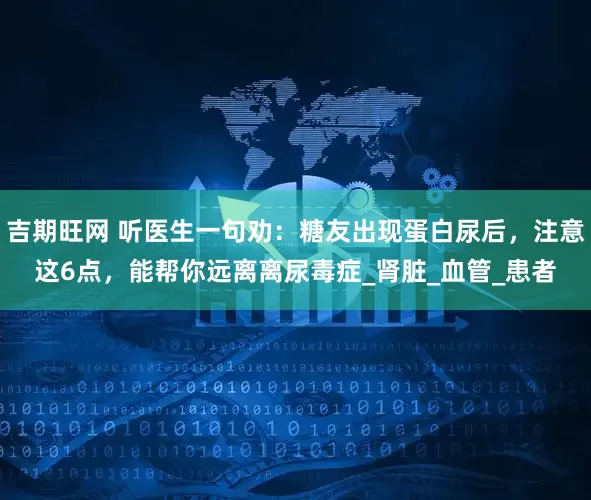 吉期旺网 听医生一句劝：糖友出现蛋白尿后，注意这6点，能帮你远离离尿毒症_肾脏_血管_患者