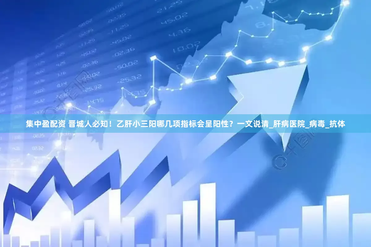 集中盈配资 晋城人必知！乙肝小三阳哪几项指标会呈阳性？一文说清_肝病医院_病毒_抗体