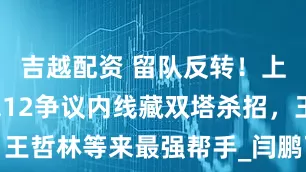 吉越配资 留队反转！上海续约2米12争议内线藏双塔杀招，王哲林等来最强帮手_闫鹏飞_山东_北京