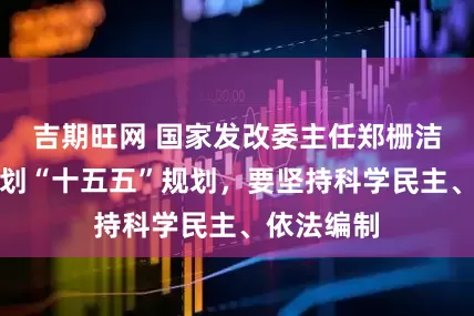 吉期旺网 国家发改委主任郑栅洁：科学谋划“十五五”规划，要坚持科学民主、依法编制