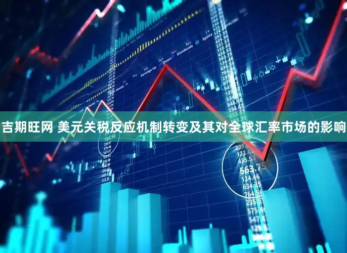 吉期旺网 美元关税反应机制转变及其对全球汇率市场的影响