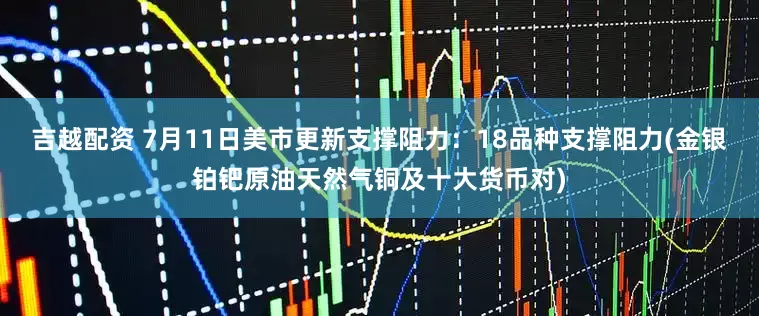 吉越配资 7月11日美市更新支撑阻力：18品种支撑阻力(金银铂钯原油天然气铜及十大货币对)