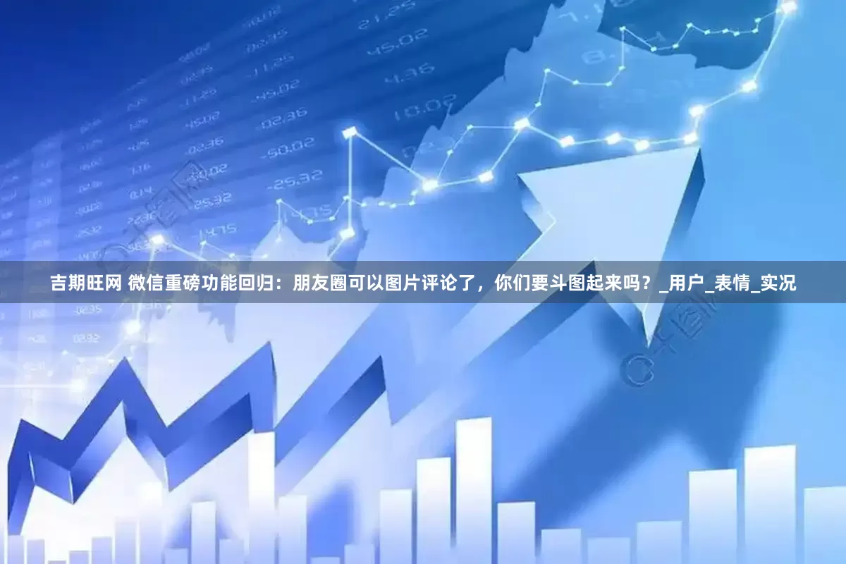 吉期旺网 微信重磅功能回归：朋友圈可以图片评论了，你们要斗图起来吗？_用户_表情_实况