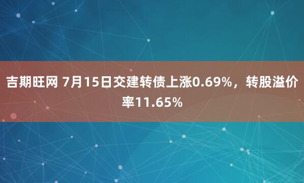 吉期旺网 7月15日交建转债上涨0.69%，转股溢价率11.65%