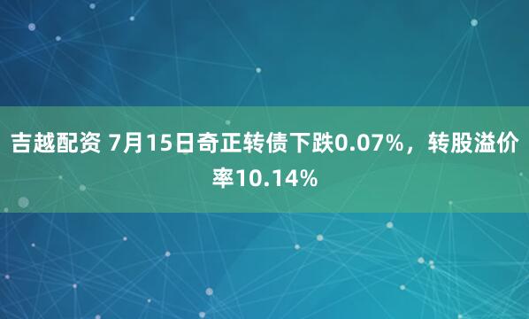 吉越配资 7月15日奇正转债下跌0.07%，转股溢价率10.14%