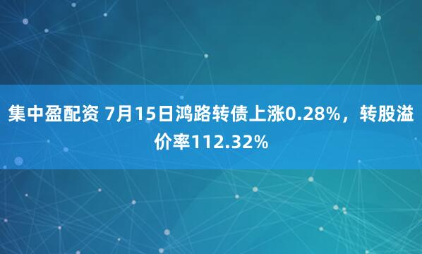 集中盈配资 7月15日鸿路转债上涨0.28%，转股溢价率112.32%