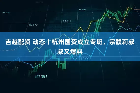 吉越配资 动态丨杭州国资成立专班，宗馥莉叔叔又爆料