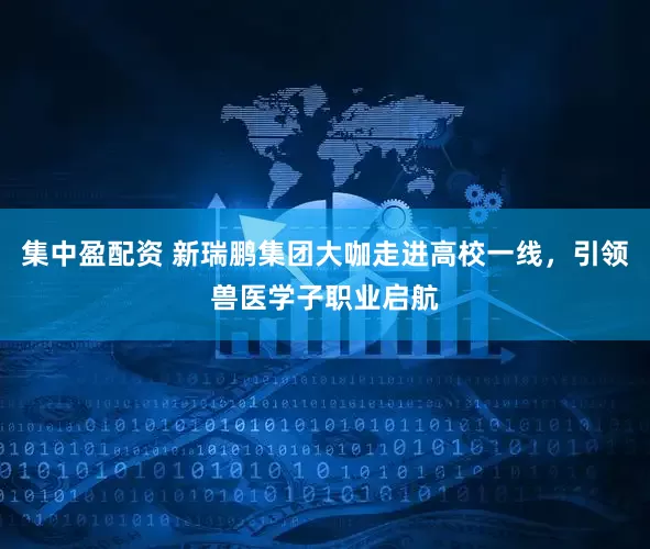 集中盈配资 新瑞鹏集团大咖走进高校一线，引领兽医学子职业启航