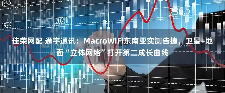 佳荣网配 通宇通讯：MacroWiFi东南亚实测告捷，卫星+地面“立体网络”打开第二成长曲线