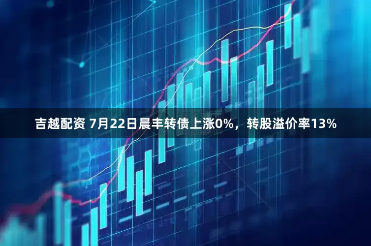 吉越配资 7月22日晨丰转债上涨0%，转股溢价率13%