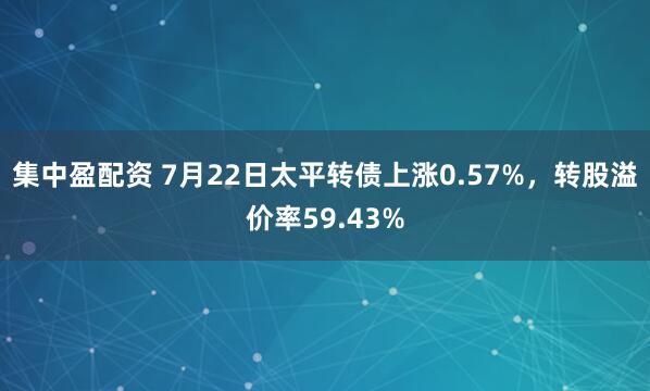 集中盈配资 7月22日太平转债上涨0.57%，转股溢价率59.43%