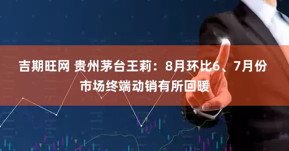 吉期旺网 贵州茅台王莉：8月环比6、7月份 市场终端动销有所回暖