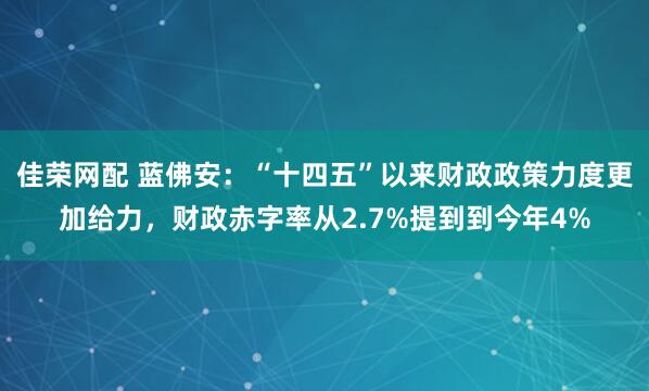佳荣网配 蓝佛安：“十四五”以来财政政策力度更加给力，财政赤字率从2.7%提到到今年4%