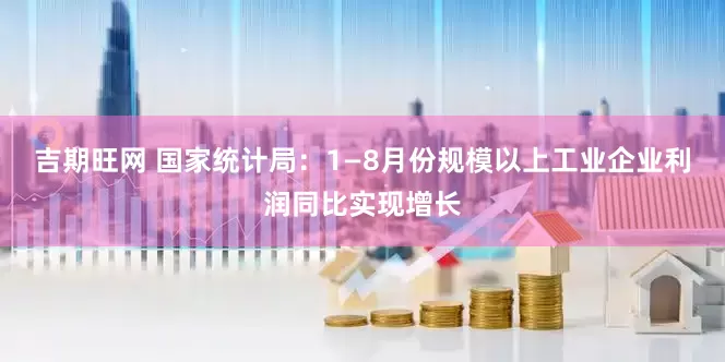 吉期旺网 国家统计局：1—8月份规模以上工业企业利润同比实现增长